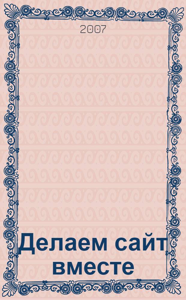 Делаем сайт вместе : пособие для лентяев : легко и быстро! Без изучения языка HTML! Шаг за шагом в иллюстрациях! Автор ответит на вопросы в Интернете!