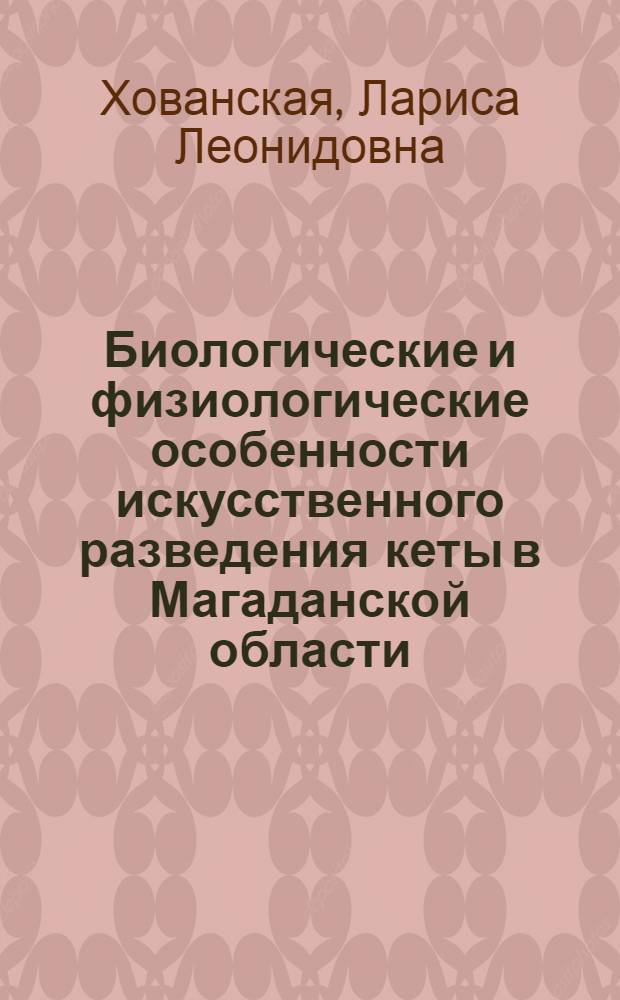 Биологические и физиологические особенности искусственного разведения кеты в Магаданской области : автореф. дис. на соиск. учен. степ. канд. биол. наук : специальность 03.00.10 <Ихтиология>