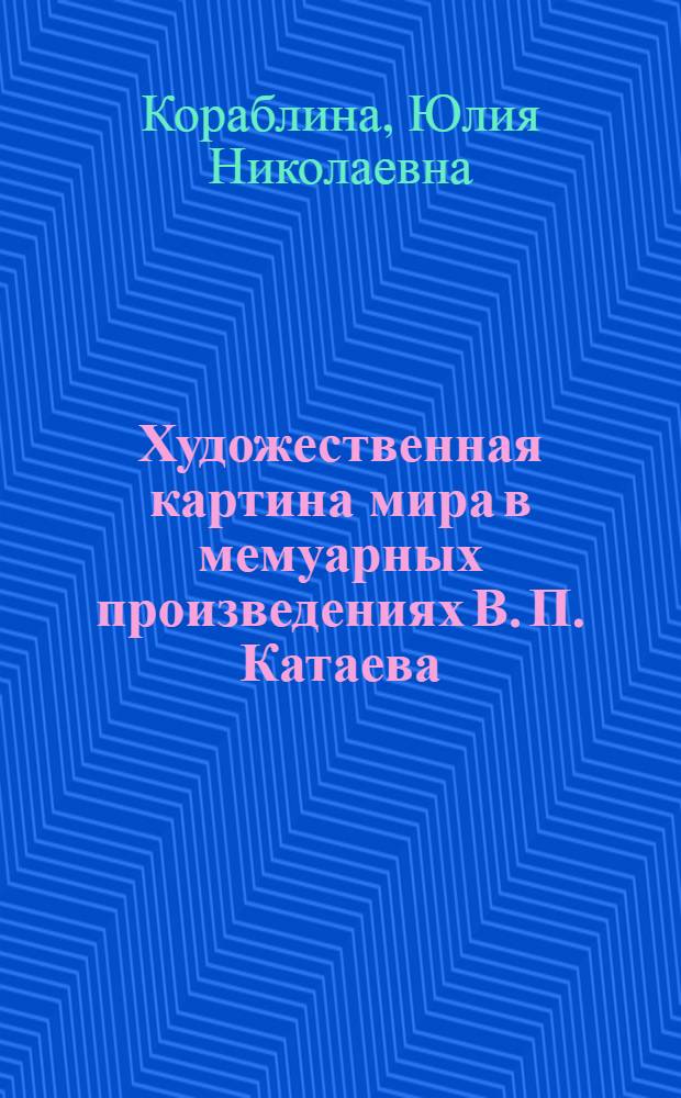Художественная картина мира в мемуарных произведениях В. П. Катаева : автореф. дис. на соиск. учен. степ. канд. филол. наук : специальность 10.01.01 <Рус. лит.>