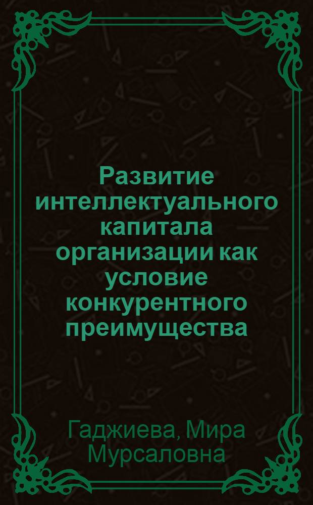 Развитие интеллектуального капитала организации как условие конкурентного преимущества : автореф. дис. на соиск. учен. степ. канд. экон. наук : специальность 08.00.05 <Экономика и упр. нар. хоз-вом>