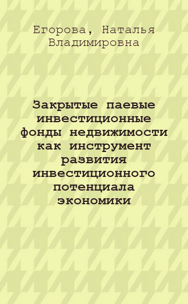 Закрытые паевые инвестиционные фонды недвижимости как инструмент развития инвестиционного потенциала экономики : автореф. дис. на соиск. учен. степ. канд. экон. наук : специальность 08.00.05 <Экономика и упр. нар. хоз-вом>
