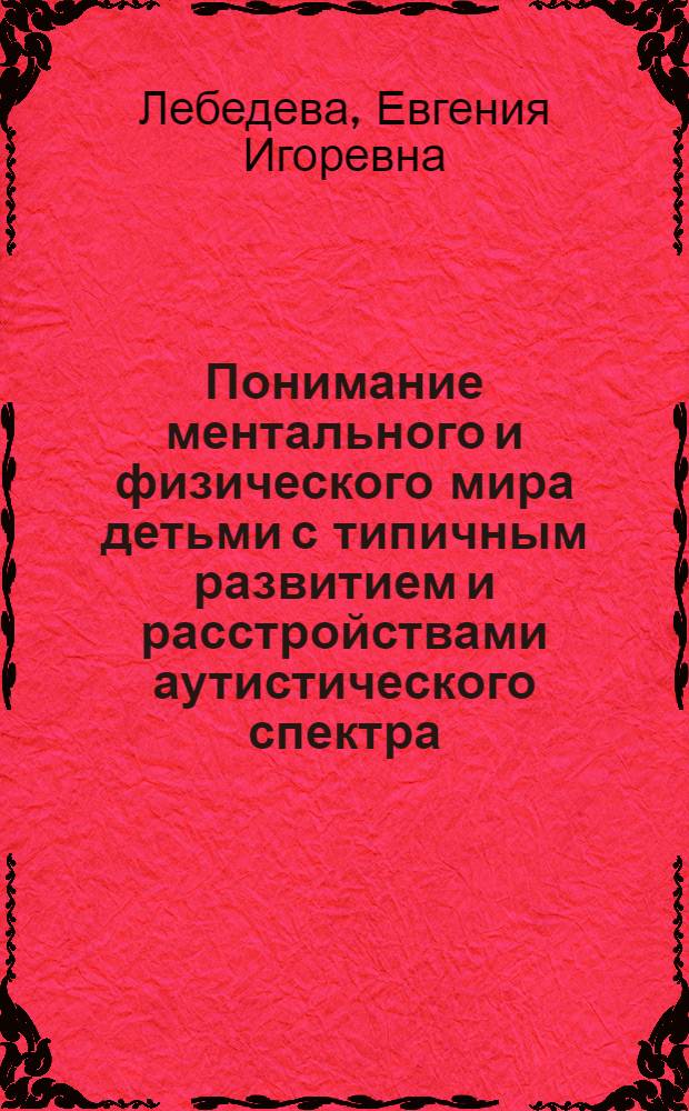 Понимание ментального и физического мира детьми с типичным развитием и расстройствами аутистического спектра : автореф. дис. на соиск. учен. степ. канд. психол. наук : специальность 19.00.13 <Психология развития, акмеология>