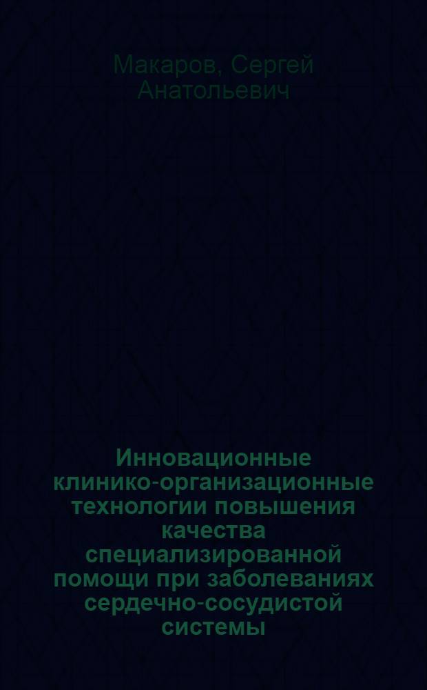 Инновационные клинико-организационные технологии повышения качества специализированной помощи при заболеваниях сердечно-сосудистой системы : автореф. дис. на соиск. учен. степ. д-ра мед. наук : специальность 14.00.33 <Обществ. здоровье и здравоохранение> : специальность 14.00.06 <Кардиология>
