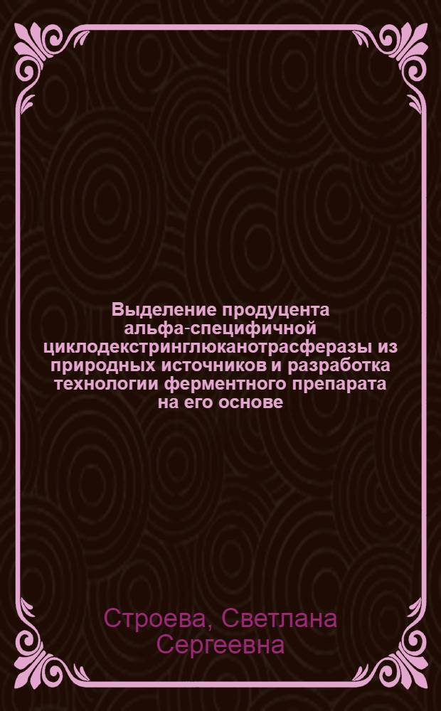 Выделение продуцента альфа-специфичной циклодекстринглюканотрасферазы из природных источников и разработка технологии ферментного препарата на его основе : автореф. дис. на соиск. учен. степ. канд. техн. наук : специальность 05.18.10 <Технология чая, табака, биологически актив. веществ и субтроп. культур>