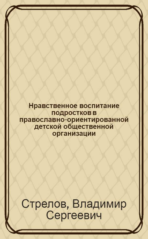 Нравственное воспитание подростков в православно-ориентированной детской общественной организации : автореф. дис. на соиск. учен. степ. канд. пед. наук : специальность 13.00.02 <Теория и методика обучения и воспитания>