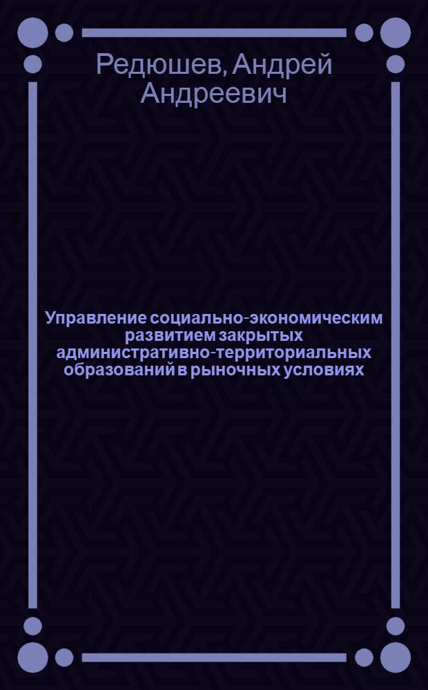 Управление социально-экономическим развитием закрытых административно-территориальных образований в рыночных условиях : автореф. дис. на соиск. учен. степ. канд. экон. наук : специальность 08.00.05 <Экономика и упр. нар. хоз-вом>