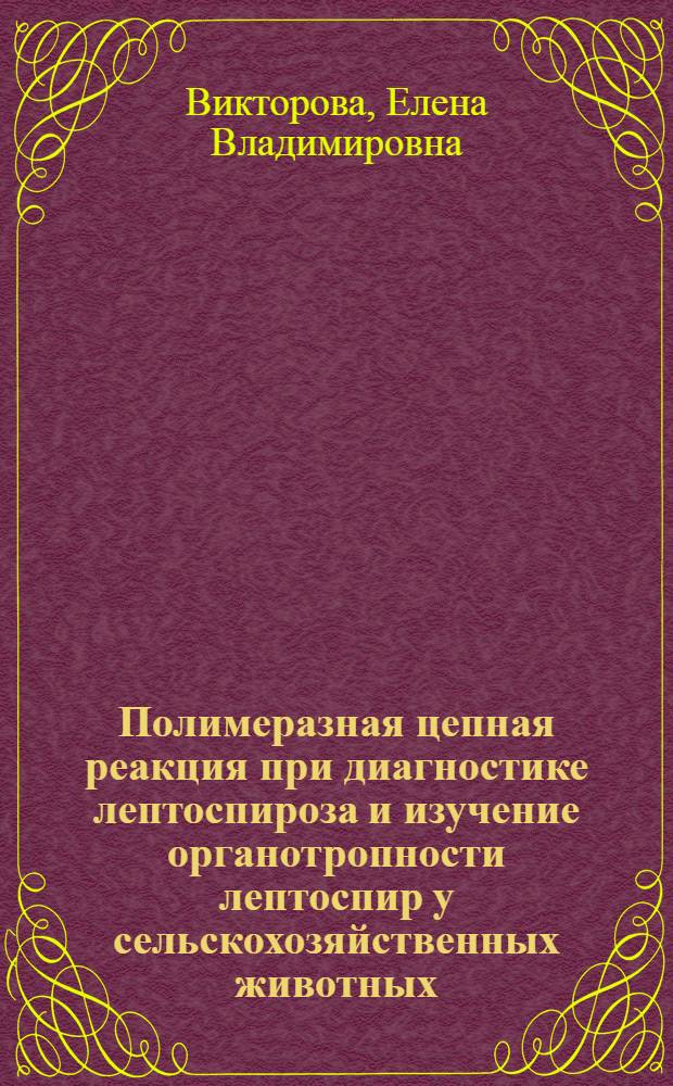 Полимеразная цепная реакция при диагностике лептоспироза и изучение органотропности лептоспир у сельскохозяйственных животных : автореф. дис. на соиск. учен. степ. канд. ветеринар. наук : специальность 16.00.03 <Ветеринар. микробиология, вирусология, эпизоотология, микология с микотоксикологией и иммунология>