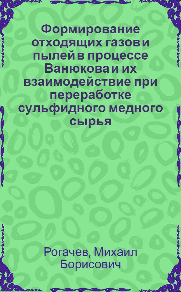 Формирование отходящих газов и пылей в процессе Ванюкова и их взаимодействие при переработке сульфидного медного сырья : автореф. дис. на соиск. учен. степ. канд. техн. наук : специальность 05.16.02 <Металлургия чер., цв. и ред. металлов>