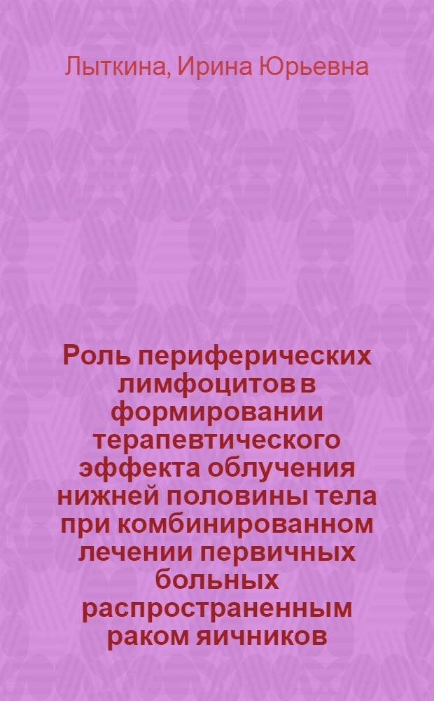 Роль периферических лимфоцитов в формировании терапевтического эффекта облучения нижней половины тела при комбинированном лечении первичных больных распространенным раком яичников : автореф. дис. на соиск. учен. степ. канд. мед. наук : специальность 03.00.01 <Радиобиология> : специальность 14.00.14 <Онкология>