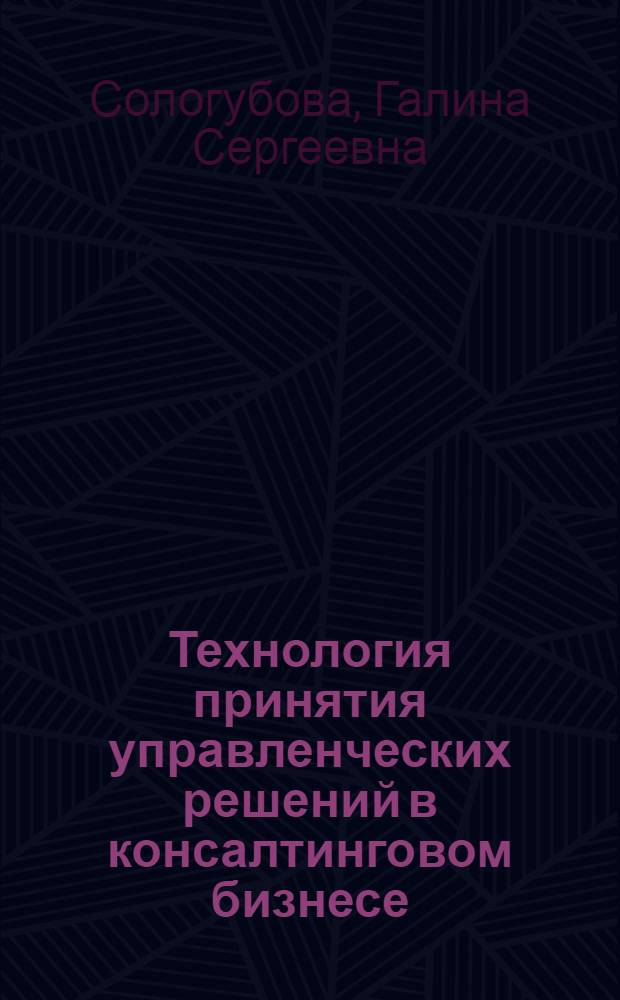 Технология принятия управленческих решений в консалтинговом бизнесе : автореф. дис. на соиск. учен. степ. канд. экон. наук : специальность 08.00.05 <Экономика и упр. нар. хоз-вом>