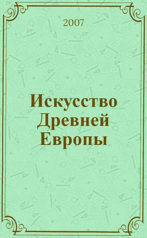 Искусство Древней Европы: эпоха ранних земледельцев (VII-III тыс. до н.э.) : учебное пособие : для студентов вузов, обучающихся по направлению 540700 (050700) Художественное образование