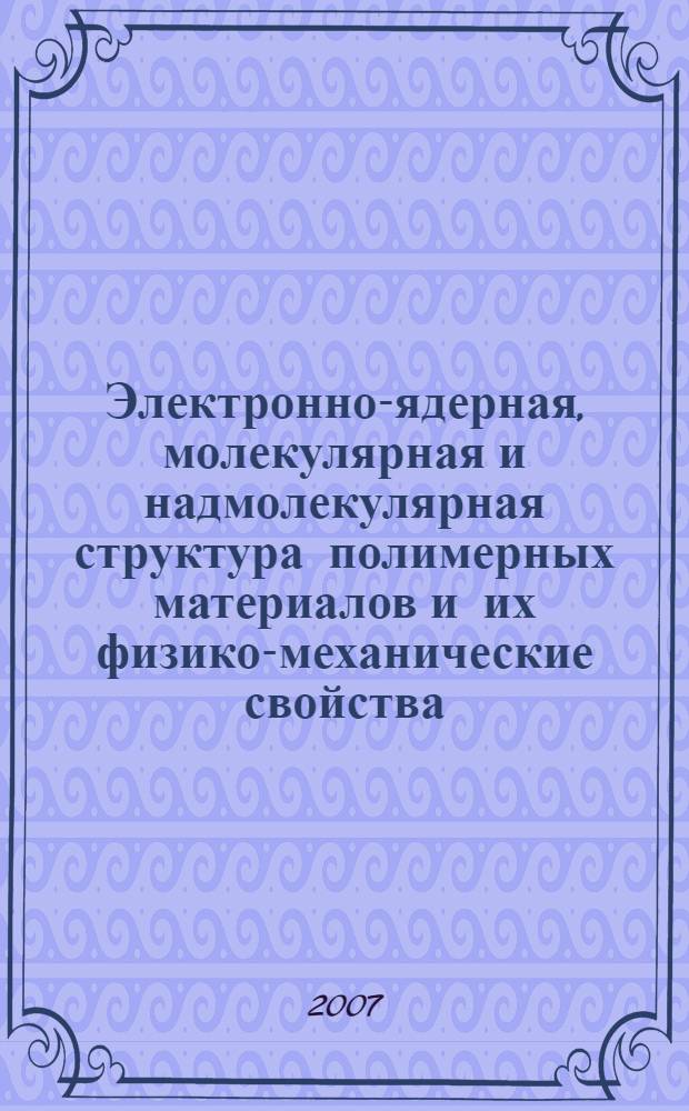 Электронно-ядерная, молекулярная и надмолекулярная структура полимерных материалов и их физико-механические свойства : ("Состав - тип связи - структура - свойства" в полимерах и металлах)