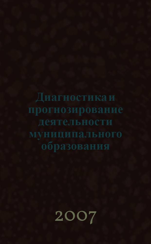 Диагностика и прогнозирование деятельности муниципального образования : учебно-методический комплекс для дистанционного обучения и самостоятельной работы по специальности 080504.65- Государственное и муниципальное управление специализация "Муниципальное управление", "Административное управление"