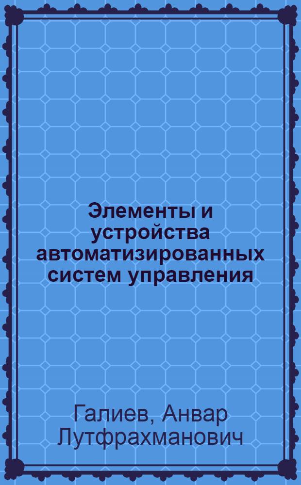 Элементы и устройства автоматизированных систем управления : учебное пособие : для студентов физических и физико-математических факультетов по специальностям "032220 - Физика", "010400 - Физика", "220301 - Автоматизация технологических процессов и производств"