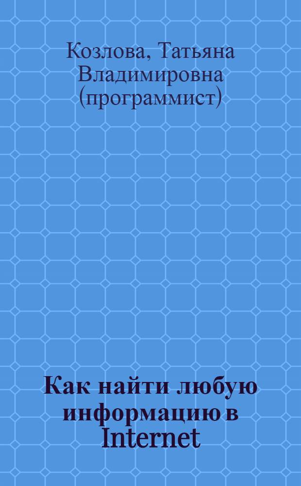 Как найти любую информацию в Internet : от выбора способа подключения до языка запросов поисковиков и коллекции ссылок - все есть в этой книге