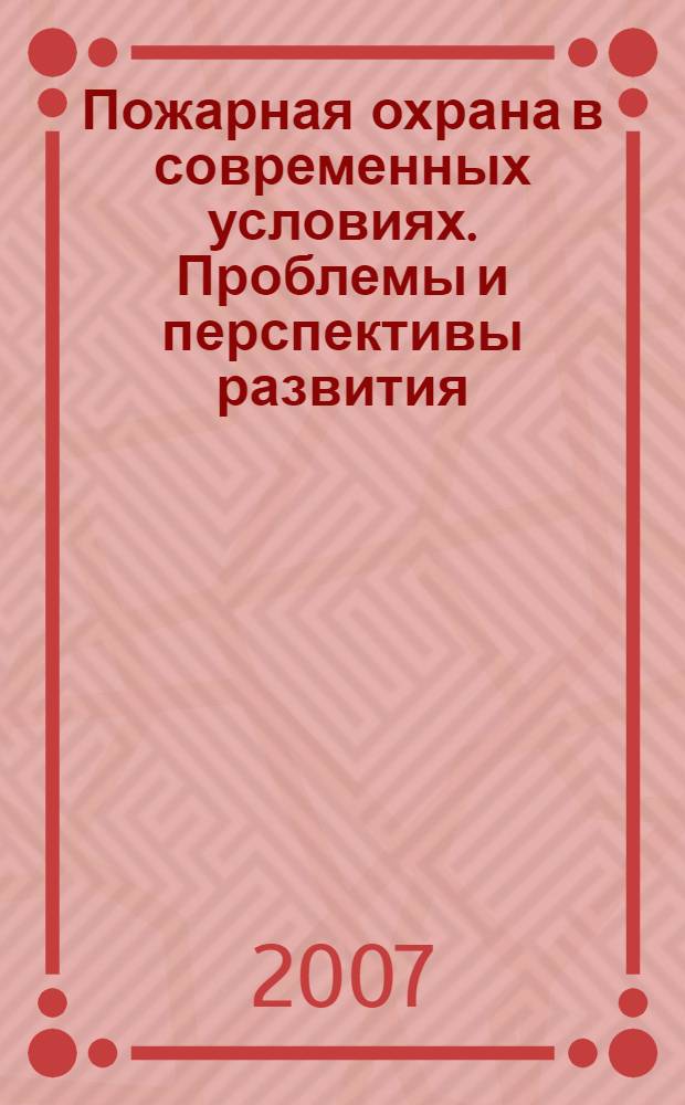 Пожарная охрана в современных условиях. Проблемы и перспективы развития : межвузовская научно-практическая конференция, 25 апреля 2007 года : сборник докладов