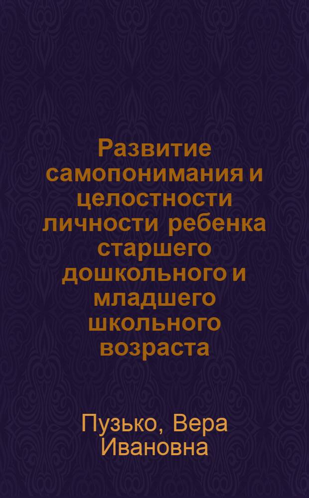 Развитие самопонимания и целостности личности ребенка старшего дошкольного и младшего школьного возраста : психологическая методика и программа : учебное пособие : для студентов направления 521000 "Психология"и специальностей 020400 "Психология", 031300 "Социальная педагогика" вузов региона