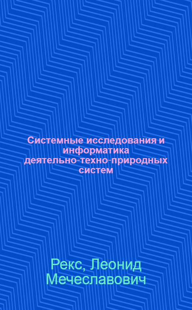 Системные исследования и информатика деятельно-техно-природных систем : учебное пособие : для аспирантов, магистров и студентов