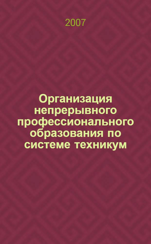 Организация непрерывного профессионального образования по системе техникум (колледж) - вуз : методические рекомендации