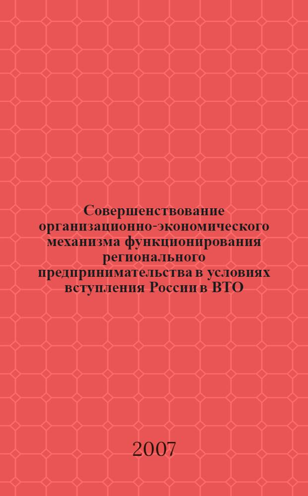 Совершенствование организационно-экономического механизма функционирования регионального предпринимательства в условиях вступления России в ВТО : монография