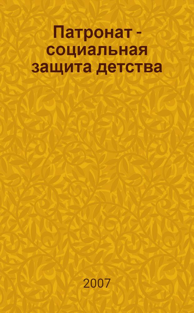 Патронат - социальная защита детства : методическое пособие для социальных педагогов, воспитателей, педагогов-психологов, работающих с детьми-сиротами и детьми, оставшимися без попечения родителей