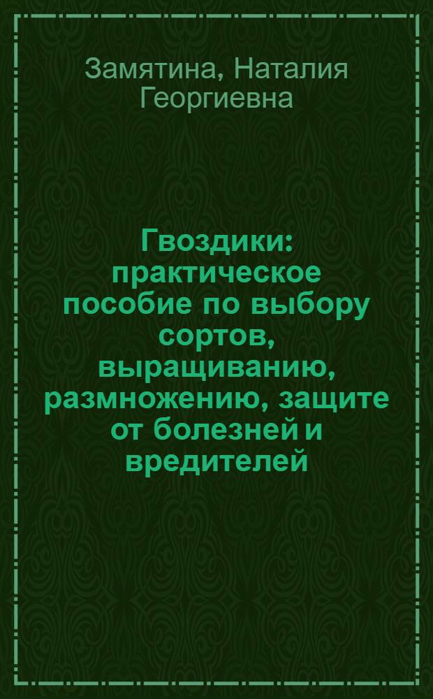 Гвоздики : практическое пособие по выбору сортов, выращиванию, размножению, защите от болезней и вредителей