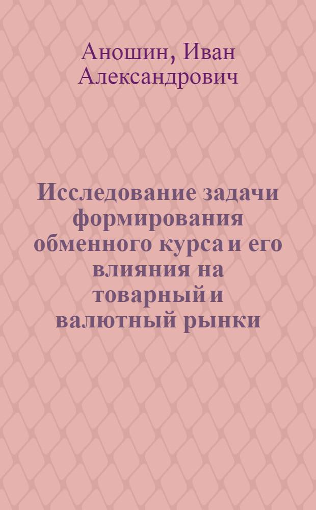 Исследование задачи формирования обменного курса и его влияния на товарный и валютный рынки : автореферат диссертации на соискание ученой степени к.ф.-м.н. : специальность 05.13.01