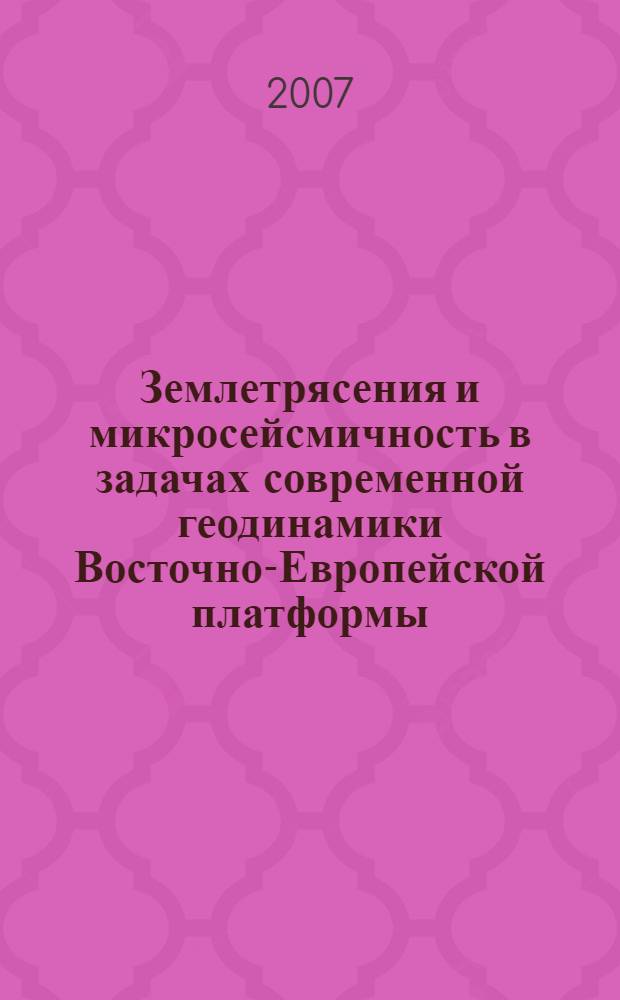 Землетрясения и микросейсмичность в задачах современной геодинамики Восточно-Европейской платформы. Кн. 1 : Землетрясения