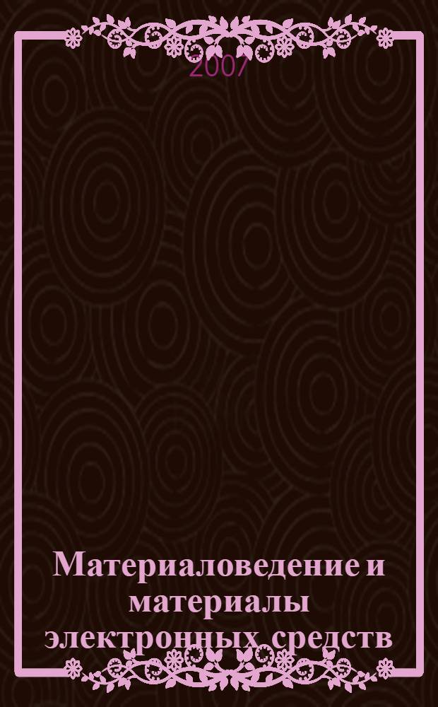Материаловедение и материалы электронных средств : учебное пособие для студентов высших учебных заведений, обучающихся по специальности 210201 "Проектирование и технология радиоэлектронных средств" направления 210200 "Проектирование и технология электронных средств"