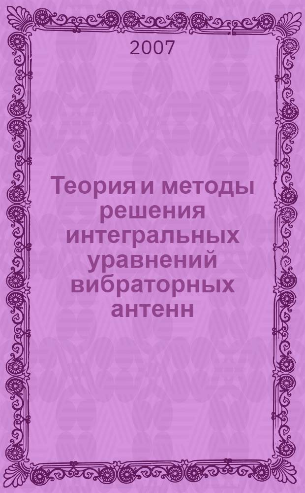 Теория и методы решения интегральных уравнений вибраторных антенн : учебное пособие для студентов вузов, обучающихся по направлению подготовки 210300 "Радиотехника" (552500 "Радиотехника")