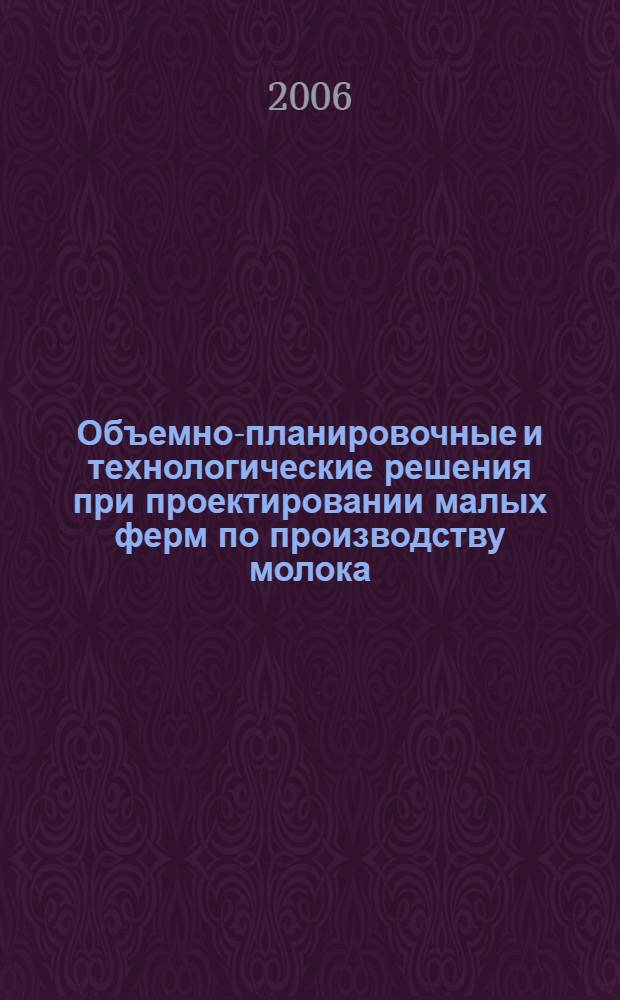 Объемно-планировочные и технологические решения при проектировании малых ферм по производству молока : учебное пособие для студентов высших учебных заведений, обучающихся по направлению 110300 - "Агроинженерия"