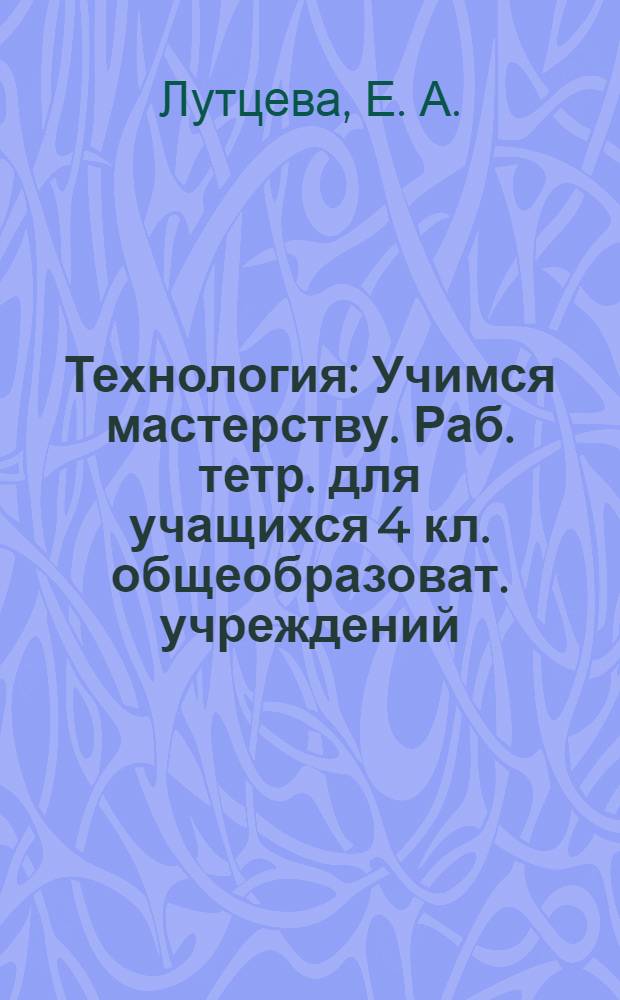 Технология: Учимся мастерству. Раб. тетр. для учащихся 4 кл. общеобразоват. учреждений.