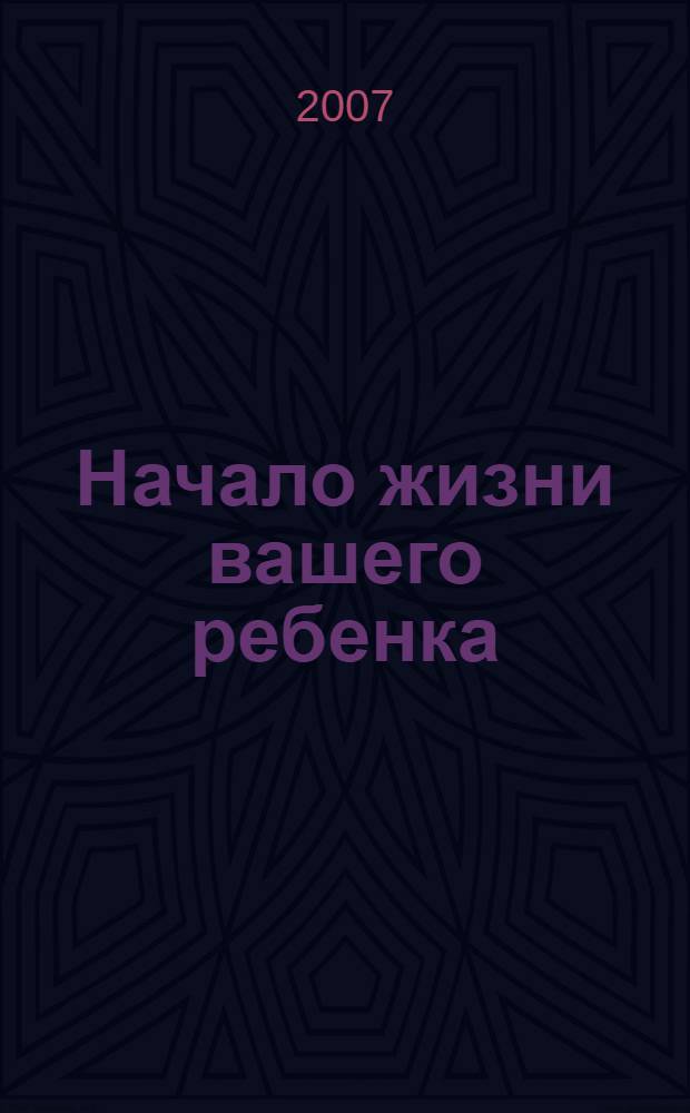 Начало жизни вашего ребенка : книга для пап и мам