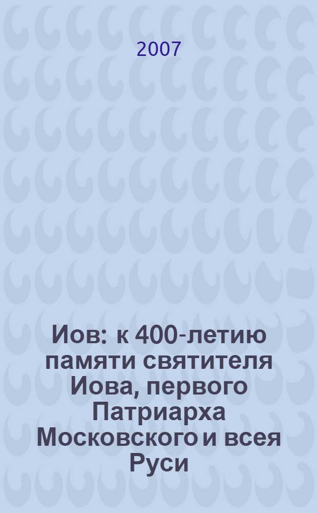 Иов : к 400-летию памяти святителя Иова, первого Патриарха Московского и всея Руси
