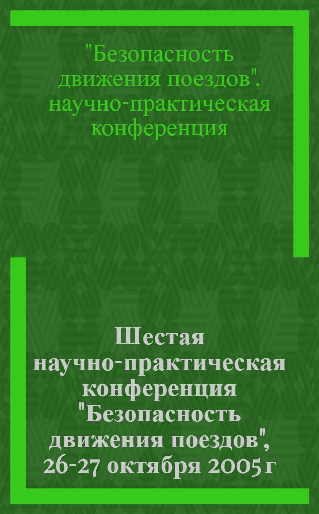 Шестая научно-практическая конференция "Безопасность движения поездов", 26-27 октября 2005 г., Москва : труды : в 2 т