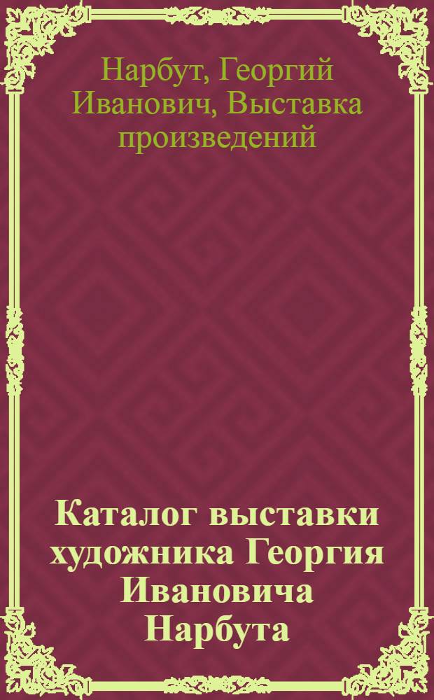Каталог выставки художника Георгия Ивановича Нарбута : графика : из собраний Харьковского художественного музея, Одесского дома-музея им. Н.К. Рериха, личной коллекции Т.И. Максимюка