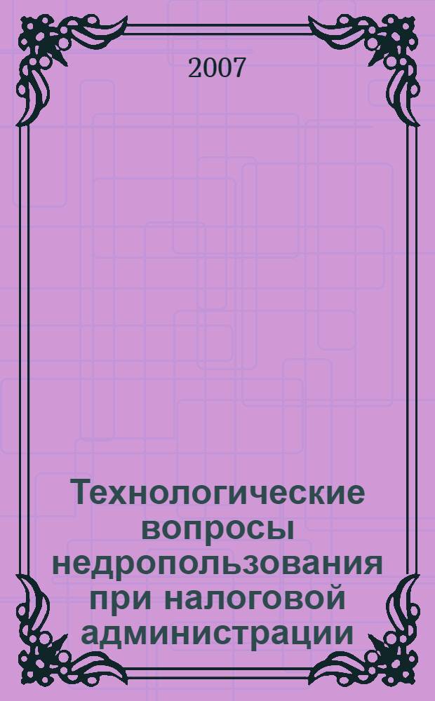Технологические вопросы недропользования при налоговой администрации : для обучающихся по направлению 650200 "Технология геологической разведки" по всем специальностям : учебное пособие