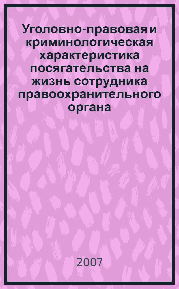 Уголовно-правовая и криминологическая характеристика посягательства на жизнь сотрудника правоохранительного органа : монография
