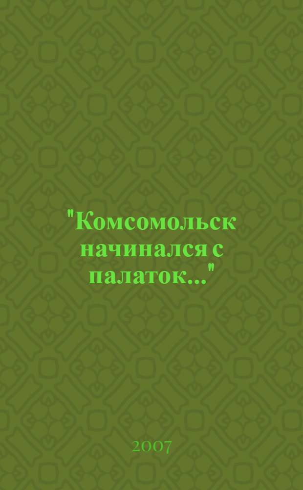 "Комсомольск начинался с палаток..." : путеводитель по проспектам, улицам и площадям города