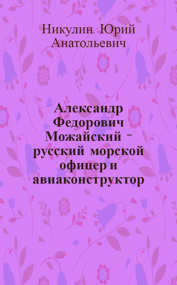 Александр Федорович Можайский - русский морской офицер и авиаконструктор: жизнь и деятельность (1825 - 1890 гг.) : автореф. дис. на соиск. учен. степ. канд. ист. наук : специальность 07.00.02 <Отечеств. история>