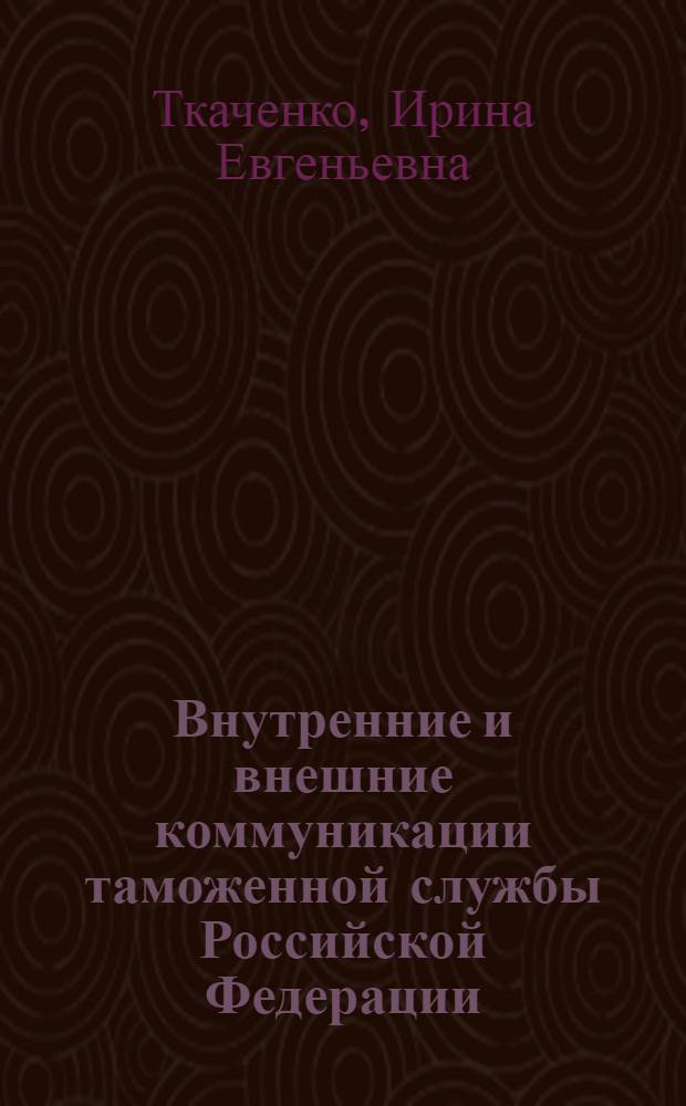Внутренние и внешние коммуникации таможенной службы Российской Федерации: состояние, управление, перспективы развития : монография
