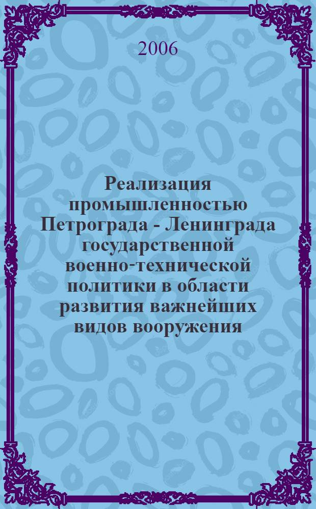 Реализация промышленностью Петрограда - Ленинграда государственной военно-технической политики в области развития важнейших видов вооружения, военной техники и боеприпасов для сухопутных войск Красной армии (20 - 30-е годы XX века) : автореф. дис. на соиск. учен. степ. д-ра ист. наук : специальность 07.00.02 <Отечеств. история>