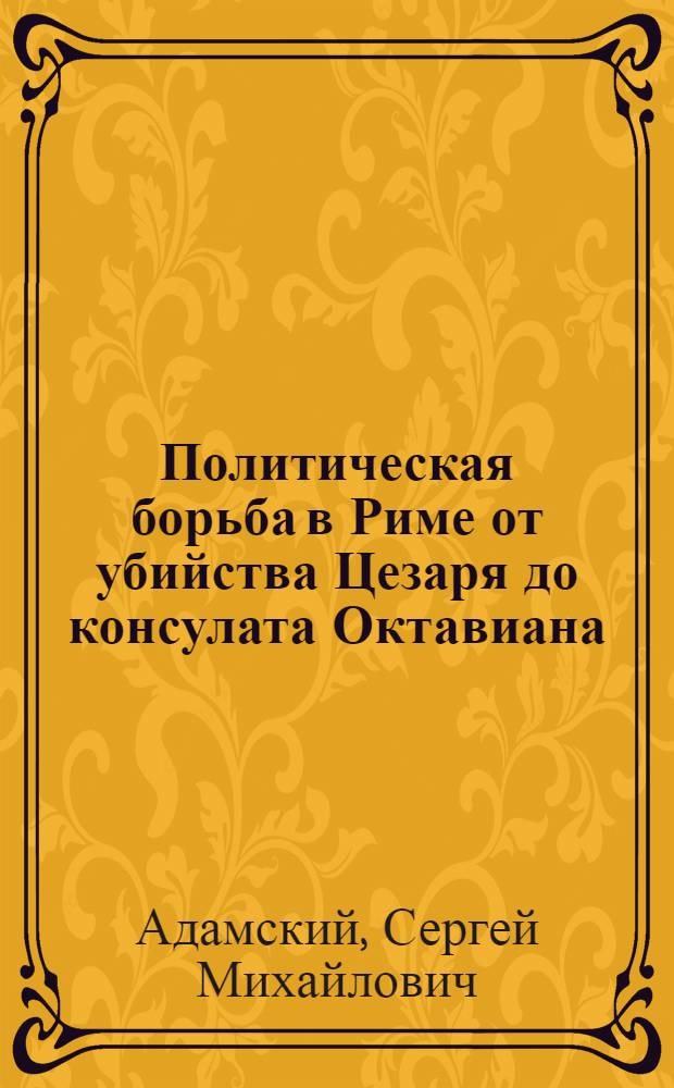 Политическая борьба в Риме от убийства Цезаря до консулата Октавиана (март 44 - август 43 гг. до н. э.) : автореф. дис. на соиск. учен. степ. канд. ист. наук : специальность 07.00.03 <Всеобщ. история>