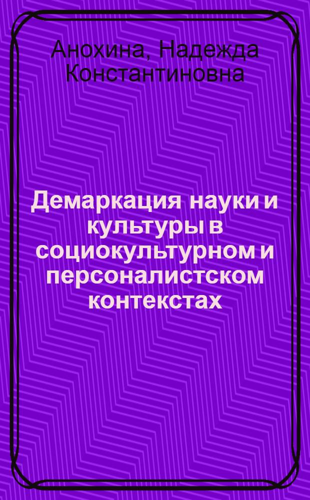 Демаркация науки и культуры в социокультурном и персоналистском контекстах : автореф. дис. на соиск. учен. степ. д-ра культурологии : специальность 24.00.01 <Теория и история культуры>