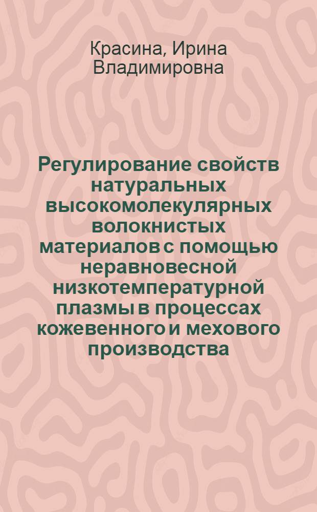 Регулирование свойств натуральных высокомолекулярных волокнистых материалов с помощью неравновесной низкотемпературной плазмы в процессах кожевенного и мехового производства : автореф. дис. на соиск. учен. степ. д-ра техн. наук : специальность 05.19.05 <Технология кожи и меха>