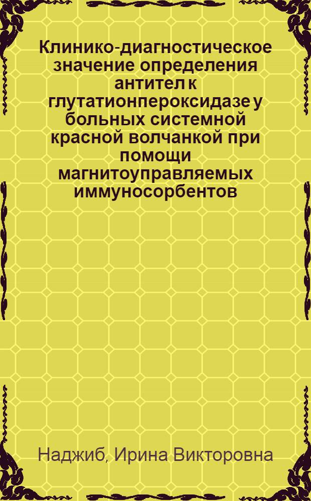 Клинико-диагностическое значение определения антител к глутатионпероксидазе у больных системной красной волчанкой при помощи магнитоуправляемых иммуносорбентов : автореф. дис. на соиск. учен. степ. канд. мед. наук : специальность 14.00.39 <Ревматология>