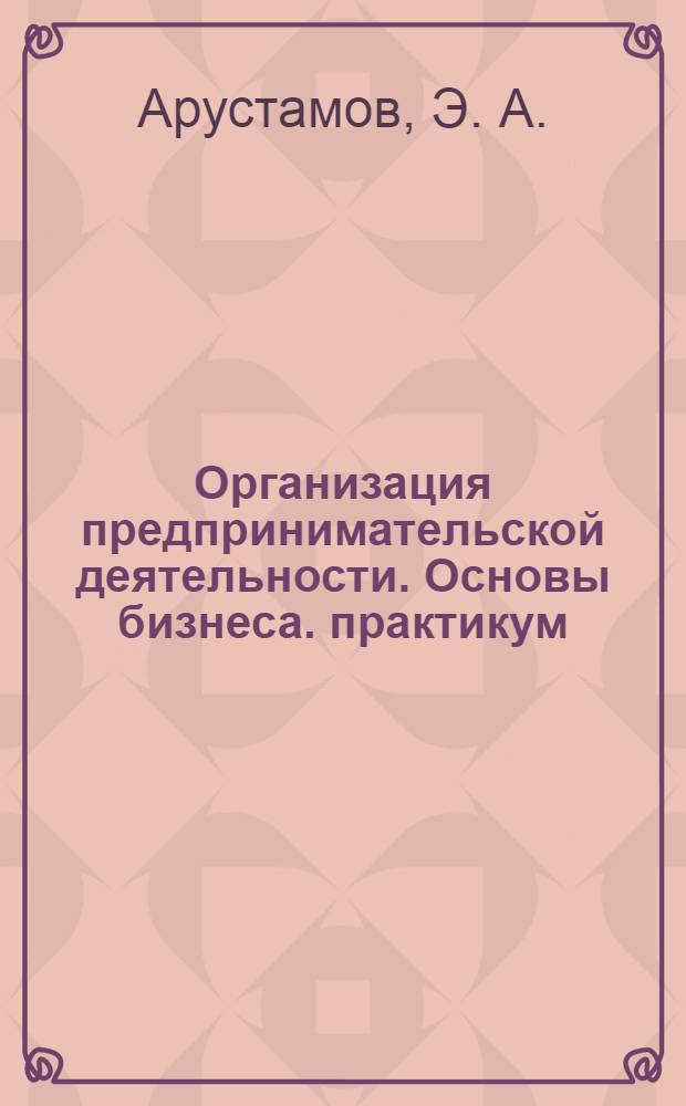 Организация предпринимательской деятельности. Основы бизнеса. практикум