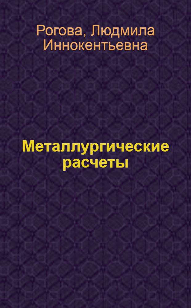 Металлургические расчеты : учебное пособие для студентов высших учебных заведений, обучающихся по специальности Металлургия цветных металлов