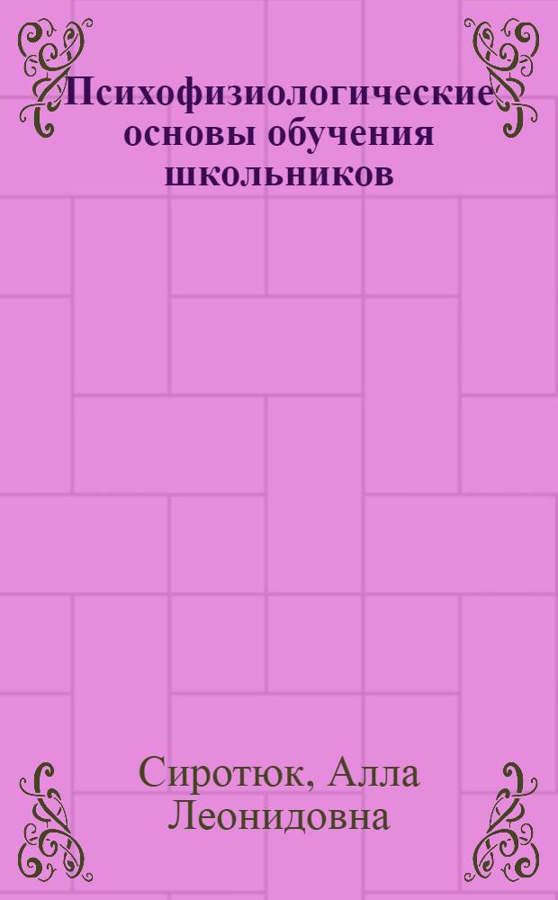 Психофизиологические основы обучения школьников : учебное пособие : для студентов высших учебных заведений, обучающихся по направлению и специальности "Психология"