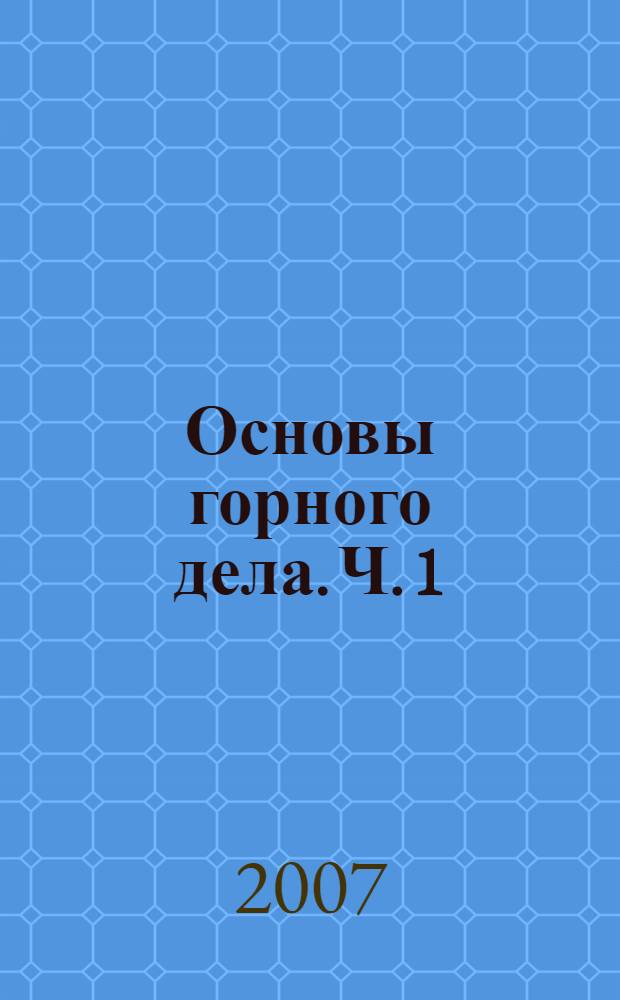 Основы горного дела. Ч. 1 : Геология. Горные предприятия и выработки. Горные работы. Проведение горных выработок